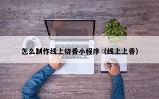 金湖怎么制作线上烧香小程序（线上上香）