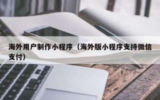 金湖海外用户制作小程序（海外版小程序支持微信支付）