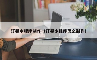 金湖订餐小程序制作（订餐小程序怎么制作）