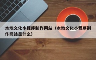 金湖本地文化小程序制作网站（本地文化小程序制作网站是什么）