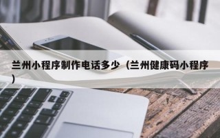 金湖兰州小程序制作电话多少（兰州健康码小程序）